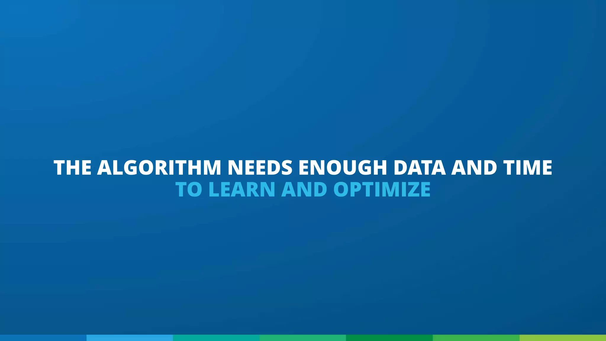 THE ALGORITHM NEEDS ENOUGH DATA AND TIME
TO LEARN AND OPTIMIZE
 