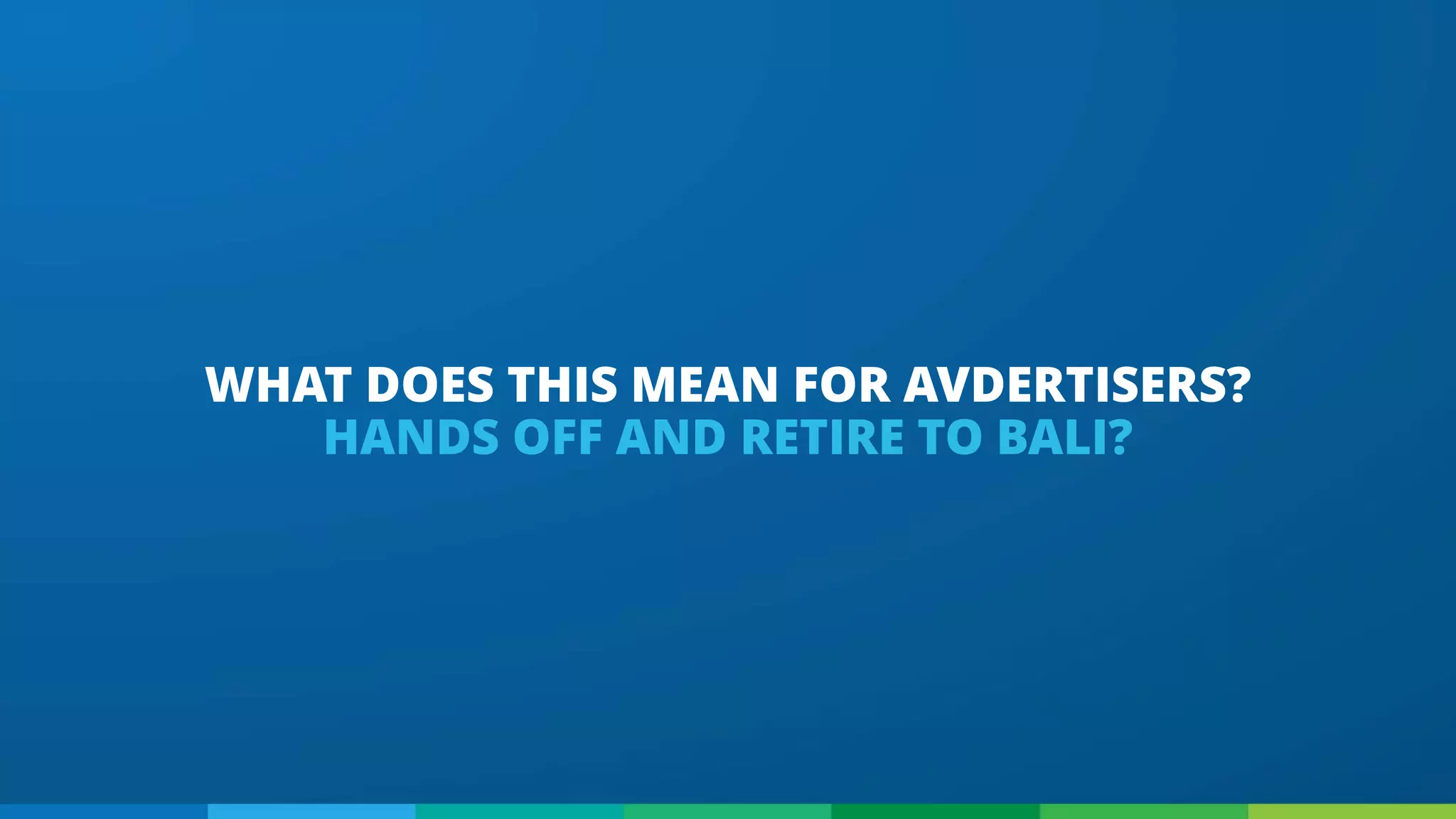 WHAT DOES THIS MEAN FOR AVDERTISERS?
HANDS OFF AND RETIRE TO BALI?
 