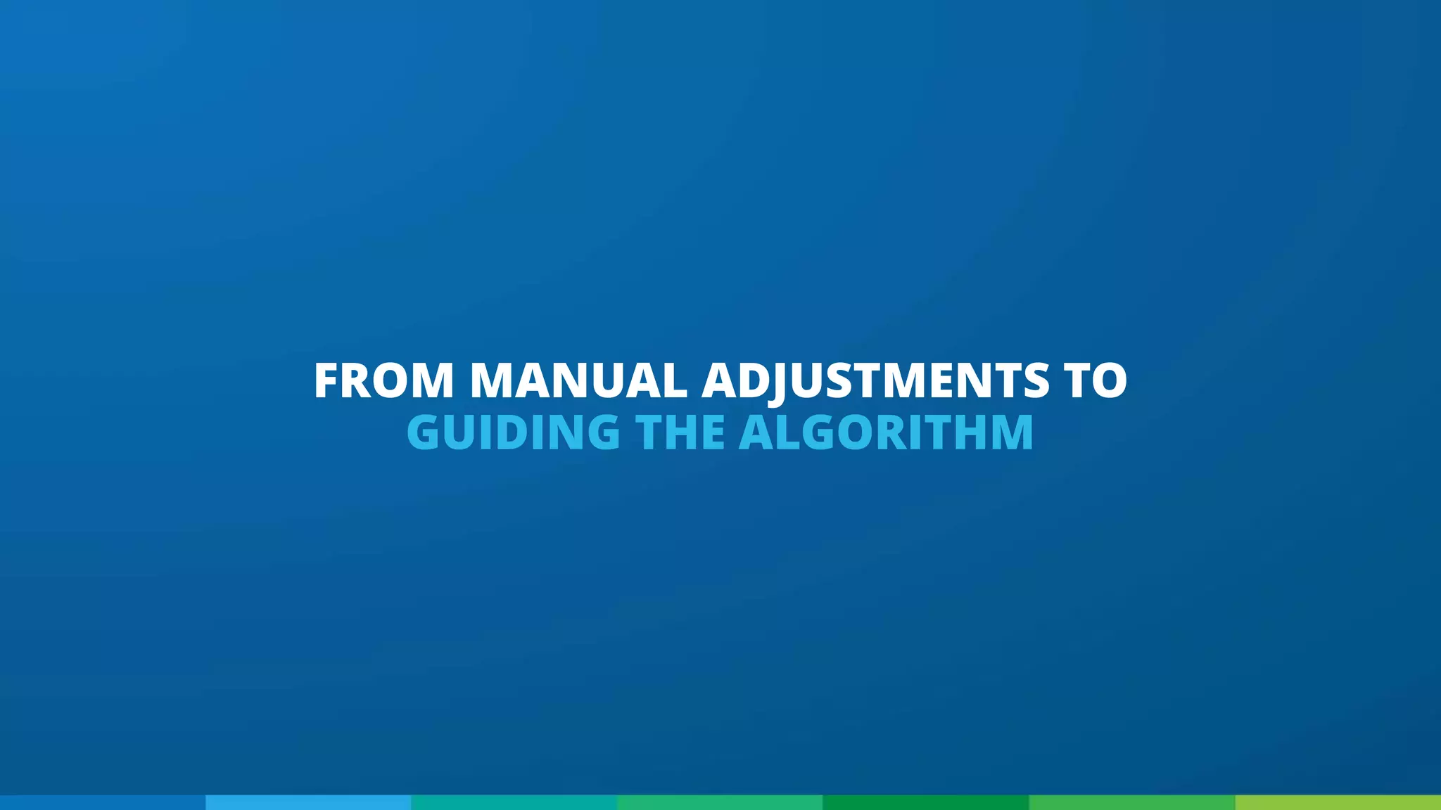 FROM MANUAL ADJUSTMENTS TO
GUIDING THE ALGORITHM
 