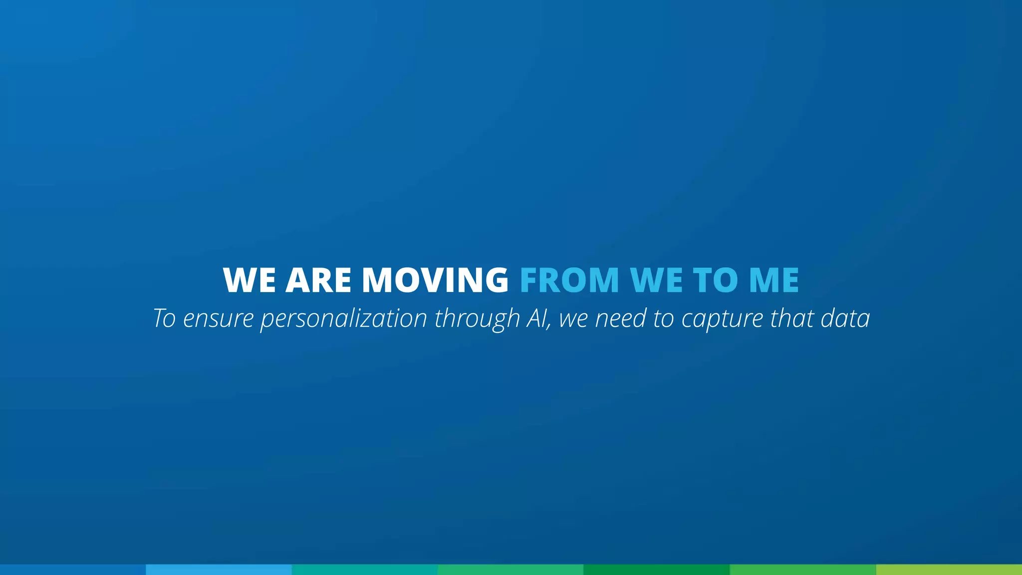 To ensure personalization through AI, we need to capture that data
WE ARE MOVING FROM WE TO ME
 