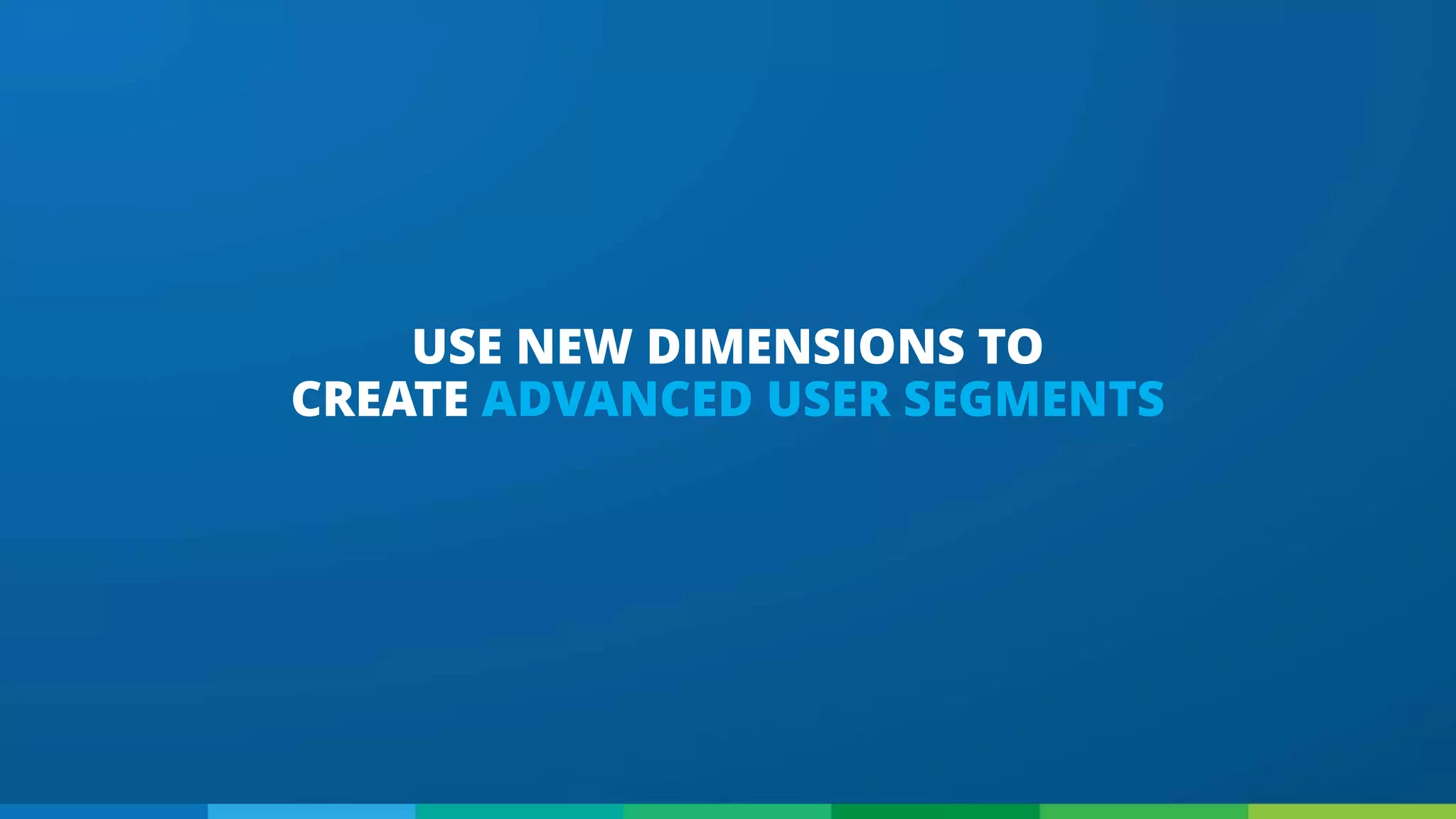 USE NEW DIMENSIONS TO
CREATE ADVANCED USER SEGMENTS
 