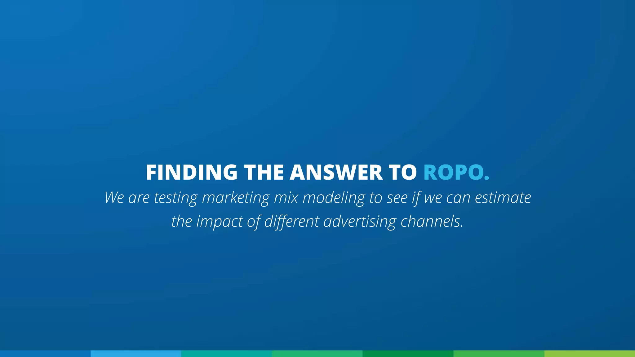 FINDING THE ANSWER TO ROPO.
We are testing marketing mix modeling to see if we can estimate
the impact of different advertising channels.
 