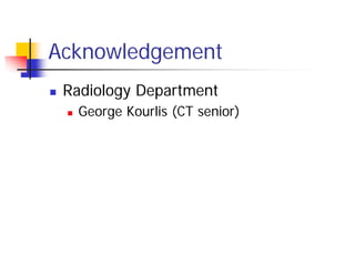 Acknowledgement
 Radiology Department
 George Kourlis (CT senior)
 