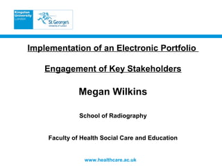 www.healthcare.ac.uk
Implementation of an Electronic Portfolio
Engagement of Key Stakeholders
Megan Wilkins
School of Radiography
Faculty of Health Social Care and Education
 