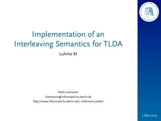 Implementation of an
Interleaving Semantics for TLDA
                       Luhme XI




                       Niels Lohmann
              nlohmann@informatik.hu-berlin.de
     http://www.informatik.hu-berlin.de/~nlohmann/arbeit



                                                           7 May 2005
 