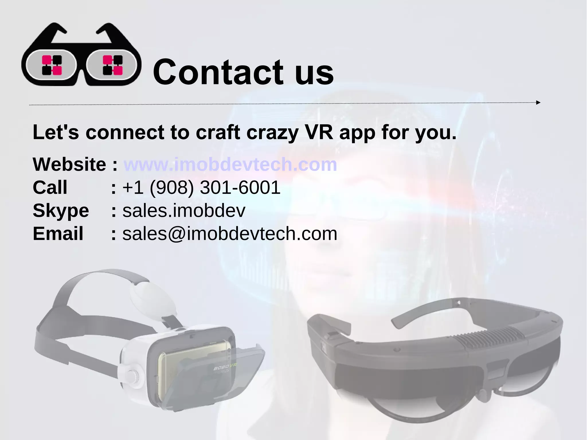 Contact us
Website : www.imobdevtech.com
Call : +1 (908) 301-6001
Skype : sales.imobdev
Email : sales@imobdevtech.com
Let's connect to craft crazy VR app for you.
 