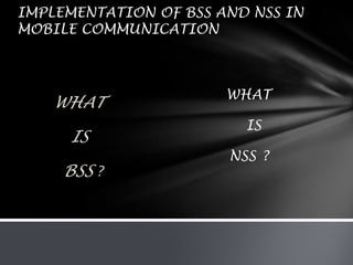 IMPLEMENTATION OF BSS AND NSS IN MOBILE COMMUNICATION                        WHAT   IS         BSS ? WHAT    IS  NSS ? 