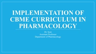 IMPLEMENTATION OF
CBME CURRICULUM IN
PHARMACOLOGY
Dr. Soni
Assistant Professor
Department of Pharmacology
 