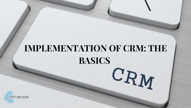 IMPLEMENTATION OF CRM: THE
BASICS
 