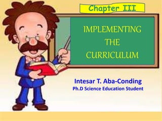 IMPLEMENTING
THE
CURRICULUM
Chapter III
Intesar T. Aba-Conding
Ph.D Science Education Student
 
