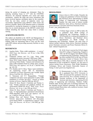IJRET: International Journal of Research in Engineering and Technology eISSN: 2319-1163 | pISSN: 2321-7308
__________________________________________________________________________________________
Volume: 02 Issue: 11 | Nov-2013, Available @ http://www.ijret.org 453
during the period of clamping are eliminated. There by
reducing switching losses to 1/3rd
with the CSVPWM.
Moreover, the proposed algorithm uses sector and angle
calculations requires the angle and sector calculations and
hence involved rigorous calculation taken by the controller.
From the test done, control of induction motor was
successfully implemented using dSPACE which means this
process is feasible. Speed of the Induction motor is controlled
successfully by varying the frequency or voltage by declaring
these two as control parameters in the dSPACE control desk
without disturbing the hard ware setup which is already
running.
ACKNOWLEDGMENTS
The authors are thankful to the AICTE and Management of
Rajeev Gandhi Memorial College of Engg And Tech, Andhra
Pradesh, India for sanctioning fund to carry out this work
under RPS scheme and providing necessary facilities to carry
this work.
REFERENCES
[1] Joachim Holtz, “Pulse width modulation – A survey”
IEEE Trans. Ind. Electron.., vol. 39, no. 5, Dec 1992,
pp. 410-420.
[2] Grahamme Holmes and T.A. Lipo, “Pulse width
modulation for power converters” IEEE press, 2004.
[3] Heinz Willi Vander Broeck, Hnas-Christoph Skudelny
and Georg Viktor Stanke, “Analysis and realization of a
pulse width modulator based on voltage space vectors”
IEEE Trans. Ind. Applicat., vol. 24, no. 1, Jan/Feb 1988,
pp. 142-150.
[4] P.G. Handley and T.J. Boys, “Space vector modulation:
An engineering review” IEE 4th
International
Conference on Power Electronics and Variable Speed
Drives, Conf Pub 324, 1990, pp. 87-91.
[5] G. Narayanan and V.T. Ranganathan, “Triangle
comparison and space vector approaches to pulse width
modulation in inverter fed drive”, Journal of Indian
Institute of Science, Sept/Oct 2000, pp. 409-427.
[6] Ahmet M. Hava, Russel J. Kerkman and Thomas A.
Lipo, “Simple analytical and graphical methods for
carrier-based PWM-VSI drives” IEEE Trans. Power
Electron., vol. 14, no. 1, Jan 1999, pp. 49-61.
[7] Ahmet M. Hava, Russel J. Kerkman and Thomas A.
Lipo, “A high-performance generalized discontinuous
PWM algorithm” IEEE Trans. Ind. Applicat., vol. 34,
no. 5, Sep/Oct 1998, pp. 1059-1071.
[8] Keliang Zhou and Danwei Wang, “Relationship
between space-vector modulation and three-pahse
carrier-based PWM: A comprehensive analysis” IEEE
Trans. Ind. Electron., vol. 49, no. 1, Feb 2002, pp. 186-
196.
BIOGRAPHIES
J.Jona is born in 1983 in India. Presently she
is doing post graduation in Power Electronics
and Electrical drives Specialization at RGM
College of Engineering and Technology,
Nandyal. Her main areas of interest include
Induction motor drives, Electrical machines,
power Electronic converters and Power Electronic Drives
E-mail: jona_jana@yahoo.co.in
Y.Chintu Sagar is born in 1989 in India .He
is graduated from RGM College of
Engineering and Technology, Nandyal in
2010.Presently he is doing post graduation in
Power Electronics and Electrical drives
Specialization at RGM College of
Engineering and Technology, Nandyal. His main areas of
interest include Induction motor drives, Electrical machines,
power Electronic converters and Power Electronic Drives E-
mail: chintu215@gmail.com
Dr. K.Sri Gowri received the B.Tech degree
from SVU college of Engineering, Tirupati in
1997, the M.Tech degree from RGM College
of Engineering and Technology, Nandyal and
has been awarded Ph.D in the area of Power
Electronic Control of Electric Drives from
JNTU Kakinada in 2010. She is currently Professor in the
Department of EEE in RGMCET, Nandyal, A.P. Her areas of
interest include Power Electronics, Pulse Width Modulation
Techniques, Drives and Control, Renewable Sources of
Energy. E-mail: gowrivasu.3@gmail.com
G. Kumaraswamy is born in 1983 in India.
He is graduated from JNTU University in
2005 and pursued Post graduation from the
same university. He is currently working as a
Assistant professor in the department of
electrical and electronics engineering R.G.M
college of engineering and technology, Nandyal, Andhra
Pradesh, India. He has eight years of teaching experience. He
has attended several National workshops. His main areas of
research include Photovoltaic cells, multilevel inverters. Email:
kumar1718@gmail.com
 