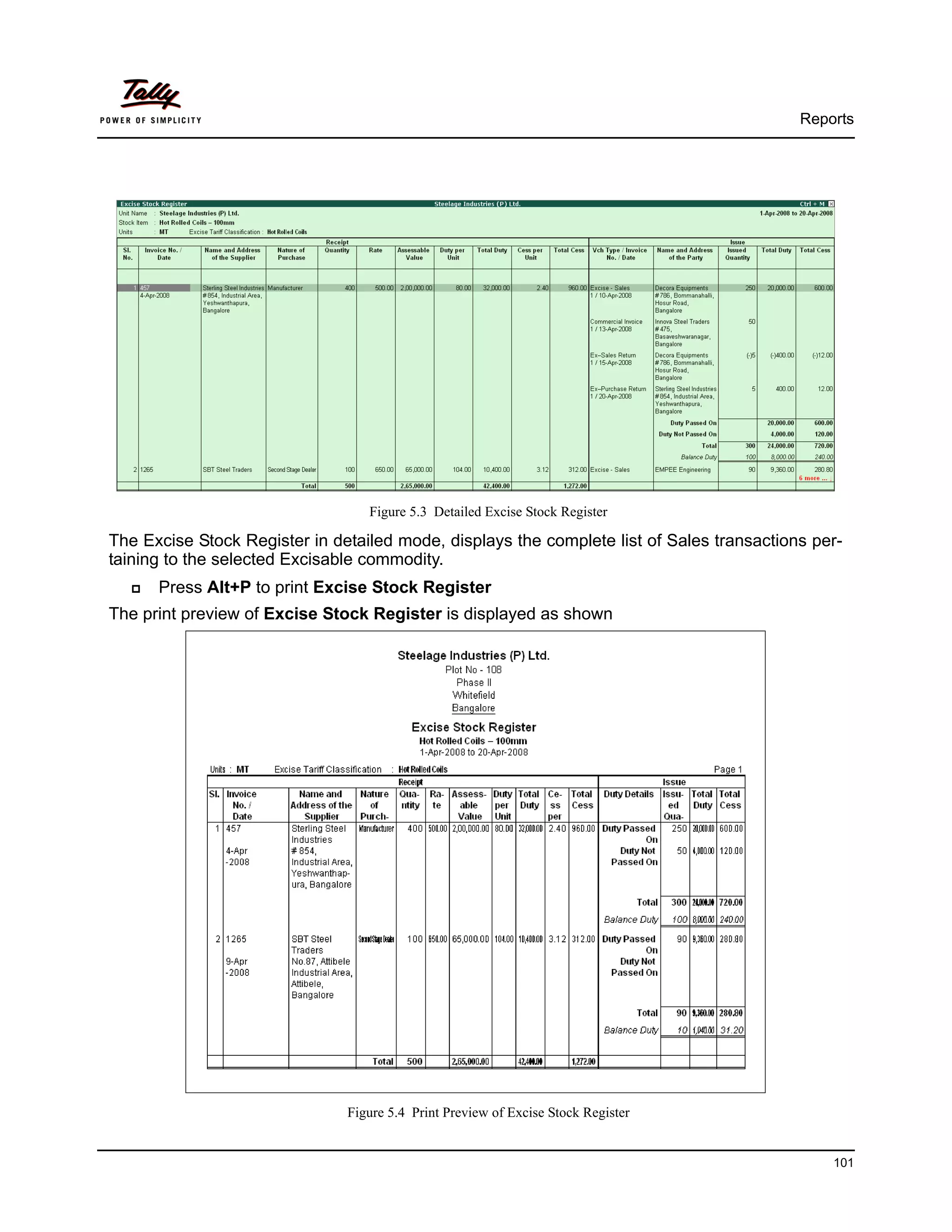 Reports




                                  Figure 5.3 Detailed Excise Stock Register

The Excise Stock Register in detailed mode, displays the complete list of Sales transactions per-
taining to the selected Excisable commodity.
      Press Alt+P to print Excise Stock Register
The print preview of Excise Stock Register is displayed as shown




                               Figure 5.4 Print Preview of Excise Stock Register


                                                                                               101
 