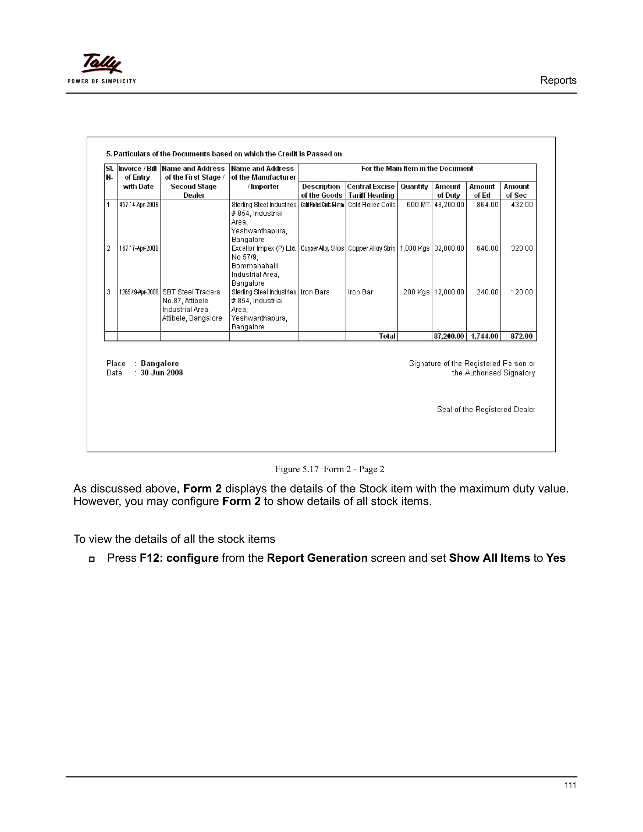 Reports




                                         Figure 5.17 Form 2 - Page 2

As discussed above, Form 2 displays the details of the Stock item with the maximum duty value.
However, you may configure Form 2 to show details of all stock items.


To view the details of all the stock items
       Press F12: configure from the Report Generation screen and set Show All Items to Yes




                                                                                             111
 