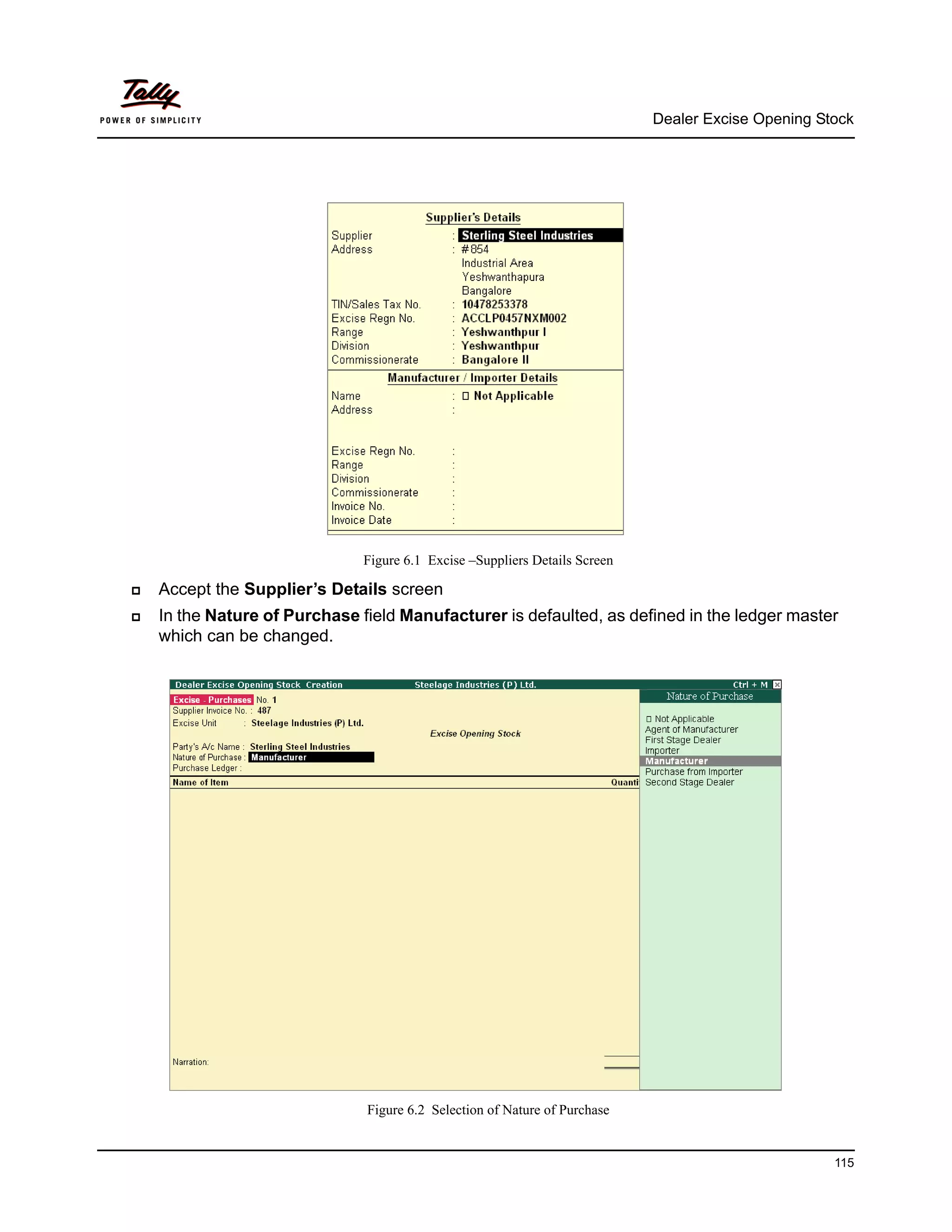 Dealer Excise Opening Stock




                           Figure 6.1 Excise –Suppliers Details Screen

Accept the Supplier’s Details screen
In the Nature of Purchase field Manufacturer is defaulted, as defined in the ledger master
which can be changed.




                           Figure 6.2 Selection of Nature of Purchase


                                                                                                 115
 