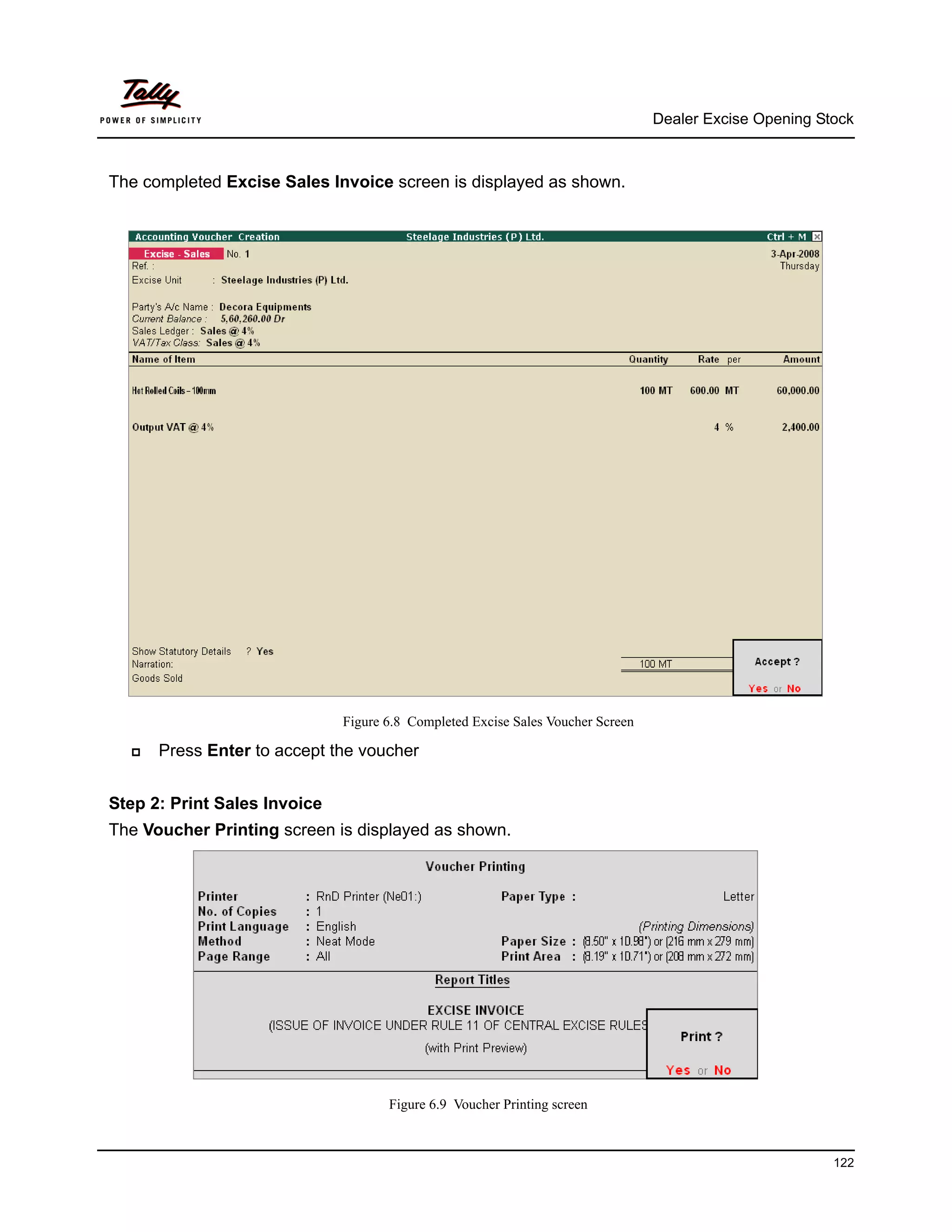 Dealer Excise Opening Stock



The completed Excise Sales Invoice screen is displayed as shown.




                              Figure 6.8 Completed Excise Sales Voucher Screen

      Press Enter to accept the voucher


Step 2: Print Sales Invoice
The Voucher Printing screen is displayed as shown.




                                     Figure 6.9 Voucher Printing screen



                                                                                                         122
 