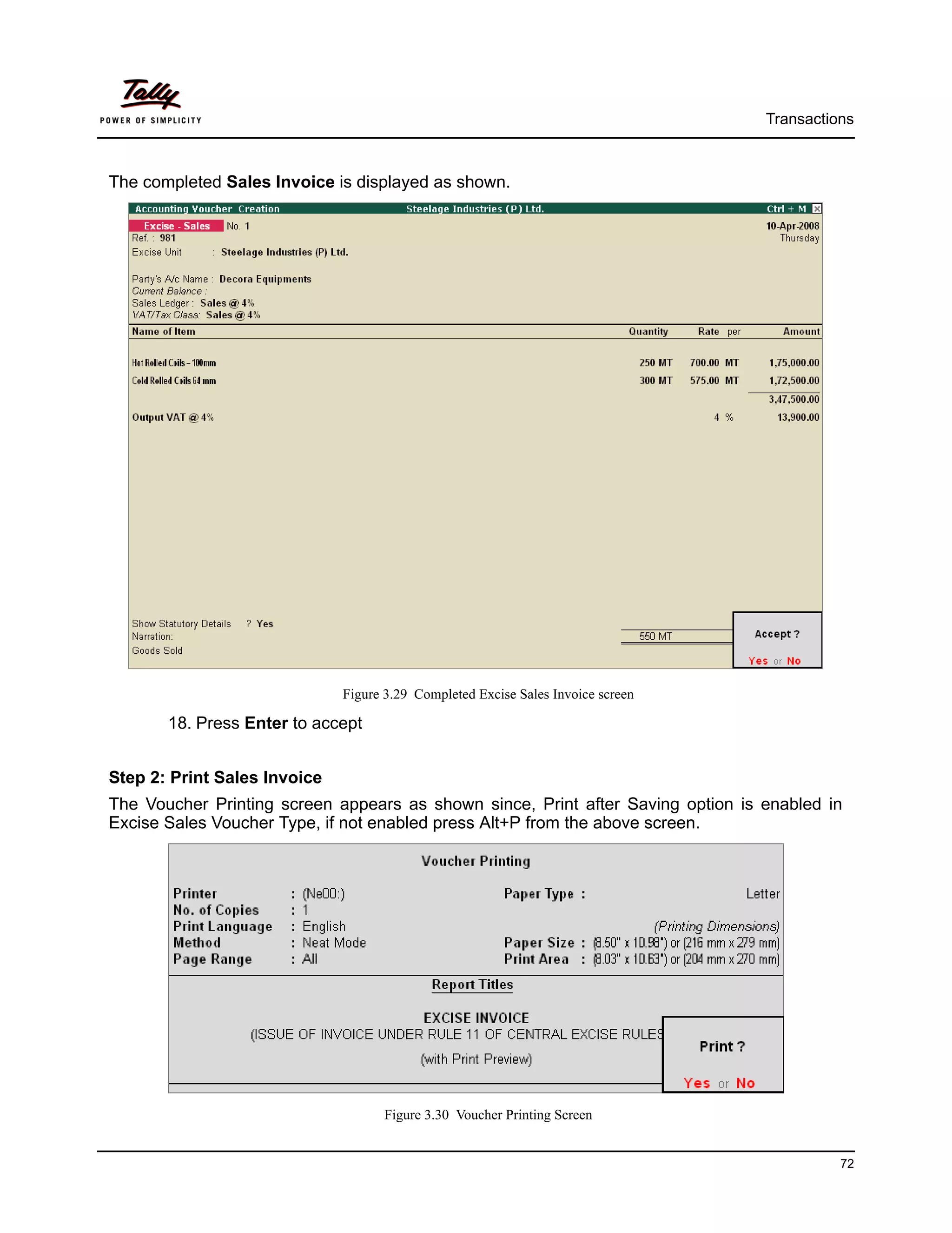 Transactions



The completed Sales Invoice is displayed as shown.




                              Figure 3.29 Completed Excise Sales Invoice screen

       18. Press Enter to accept


Step 2: Print Sales Invoice
The Voucher Printing screen appears as shown since, Print after Saving option is enabled in
Excise Sales Voucher Type, if not enabled press Alt+P from the above screen.




                                     Figure 3.30 Voucher Printing Screen


                                                                                            72
 