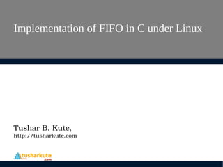 Implementation of FIFO in C under Linux
Tushar B. Kute,
http://tusharkute.com
 