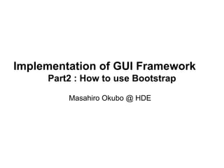 Implementation of GUI Framework 
Part2 : How to use Bootstrap 
Masahiro Okubo @ HDE 
 