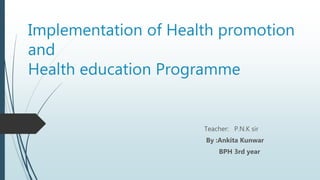 Implementation of Health promotion
and
Health education Programme
Teacher: P.N.K sir
By :Ankita Kunwar
BPH 3rd year
 