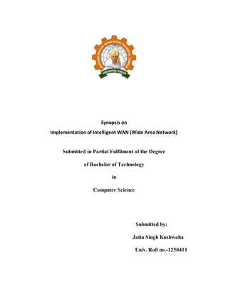 Synopsis on
Implementation of Intelligent WAN (Wide Area Network)
Submitted in Partial Fulfilment of the Degree
of Bachelor of Technology
in
Computer Science
Submitted by:
Jatin Singh Kushwaha
Univ. Roll no.-1250411
 