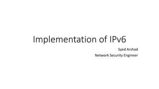 Implementation of IPv6 
Syed Arshad 
Network Security Engineer 
 