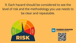 TASBEIH SHAHEIN
9. Each hazard should be considered to see the
level of risk and the methodology you use needs to
be clear and repeatable.
 