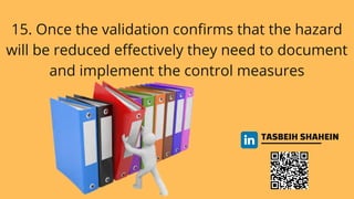 TASBEIH SHAHEIN
15. Once the validation confirms that the hazard
will be reduced effectively they need to document
and implement the control measures
 