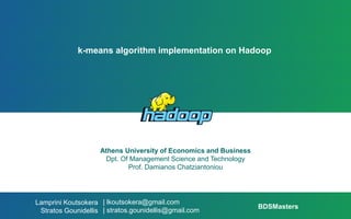 k-means algorithm implementation on Hadoop
Athens University of Economics and Business
Dpt. Of Management Science and Technology
Prof. Damianos Chatziantoniou
| lkoutsokera@gmail.com
| stratos.gounidellis@gmail.com
Lamprini Koutsokera
Stratos Gounidellis
BDSMasters
 