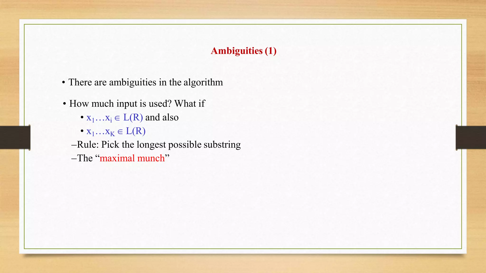 Ambiguities (1)
• There are ambiguities in the algorithm
• How much input is used? What if
• x1…xi  L(R) and also
• x1…xK  L(R)
–Rule: Pick the longest possible substring
–The “maximal munch”
 