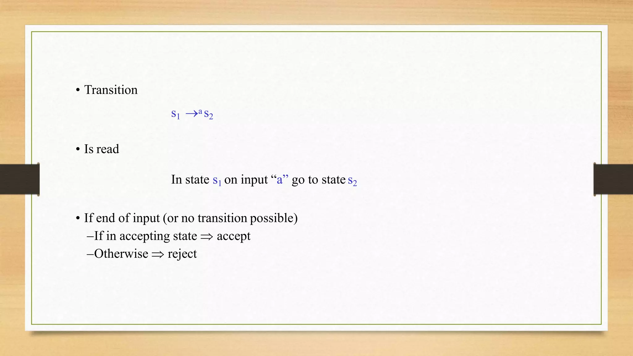• Transition
s1 a s2
• Is read
In state s1 on input “a” go to states2
• If end of input (or no transition possible)
–If in accepting state  accept
–Otherwise  reject
 
