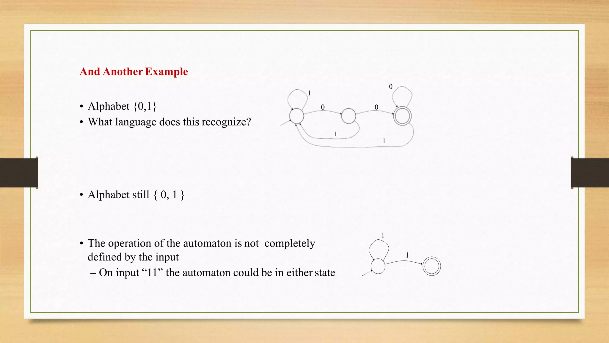 And Another Example
• Alphabet {0,1}
• What language does this recognize?
1
1
1
0
0 0
• Alphabet still { 0, 1 }
1
1
• The operation of the automaton is not completely
defined by the input
– On input “11” the automaton could be in either state
 