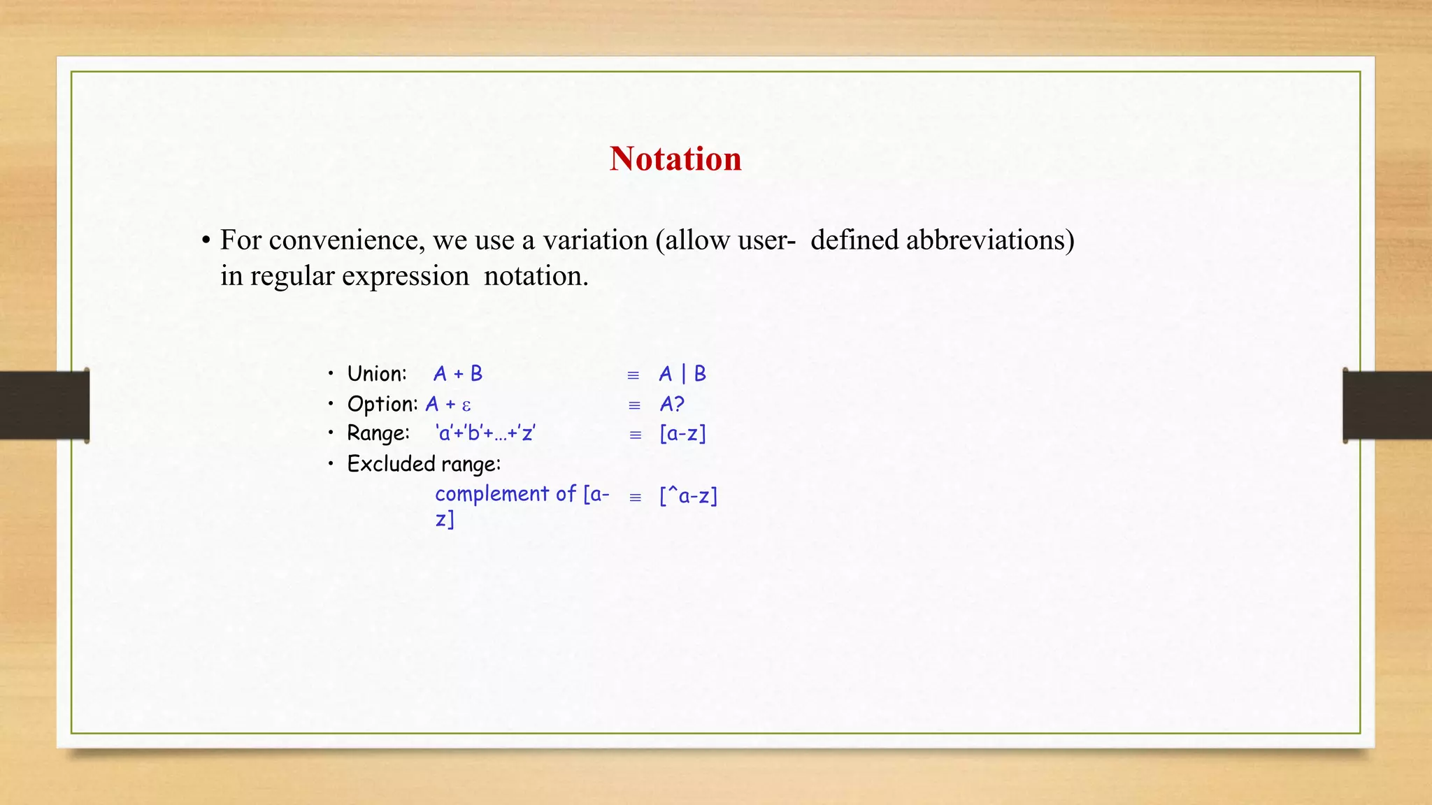 Notation
• For convenience, we use a variation (allow user- defined abbreviations)
in regular expression notation.
• Union: A + B  A | B
• Option: A +   A?
• Range: ‘a’+’b’+…+’z’  [a-z]
• Excluded range:
complement of [a-
z]
 [^a-z]
 