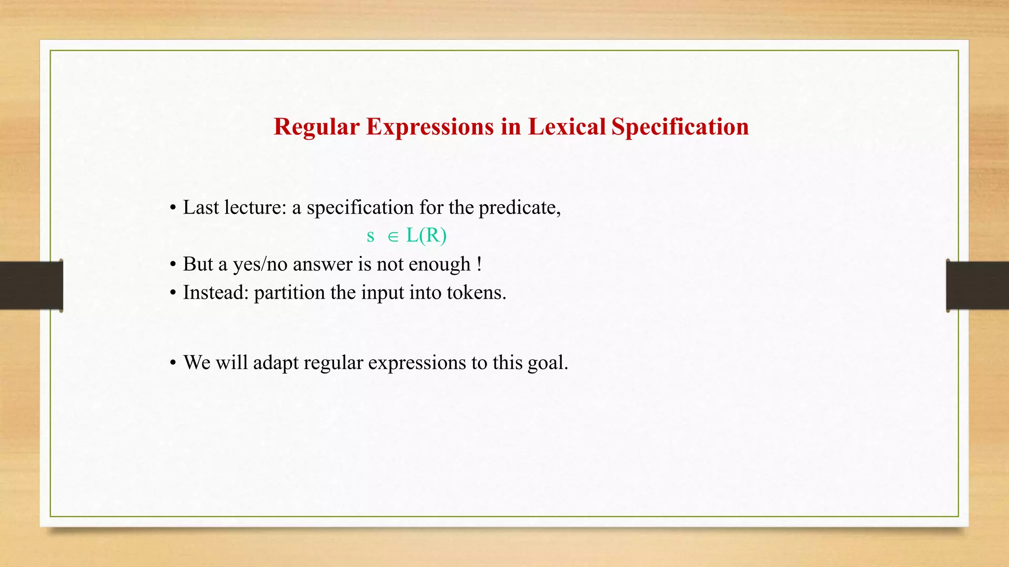 Regular Expressions in Lexical Specification
• Last lecture: a specification for the predicate,
s  L(R)
• But a yes/no answer is not enough !
• Instead: partition the input into tokens.
• We will adapt regular expressions to this goal.
 