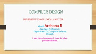 COMPILER DESIGN
Myself Archana R
Assistant Professor In
Department Of Computer Science
SACWC.
I am here because I love to give
presentations.
IMPLEMENTATION OF LEXICAL ANALYZER
 