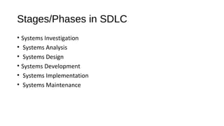 Stages/Phases in SDLC
• Systems Investigation
• Systems Analysis
• Systems Design
• Systems Development
• Systems Implementation
• Systems Maintenance
 