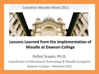 Canadian Moodle Moot 2011 Photo: Roger Aziz Lessons Learned from the Implementation of Moodle at Dawson College  Rafael Scapin, Ph.D. Coordinator of Educational Technology & Moodle Evangelist Dawson College – Montréal (QC) 