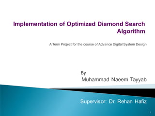 Implementation of Optimized Diamond Search
                                 Algorithm

           A Term Project for the course of Advance Digital System Design




                               By
                               Muhammad Naeem Tayyab



                              Supervisor: Dr. Rehan Hafiz
                                                                            1
 