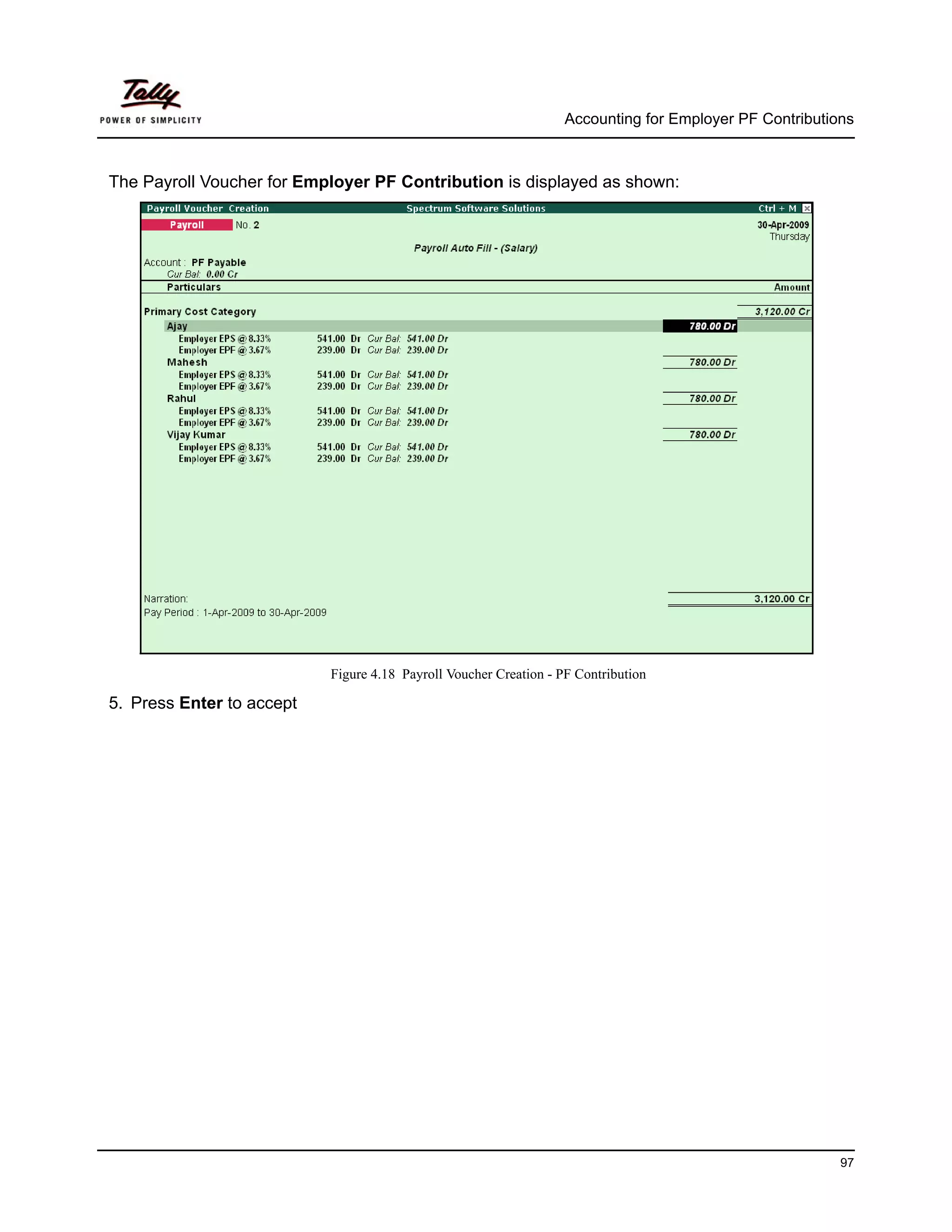Accounting for Employer PF Contributions



The Payroll Voucher for Employer PF Contribution is displayed as shown:




                           Figure 4.18 Payroll Voucher Creation - PF Contribution

5. Press Enter to accept




                                                                                                         97
 