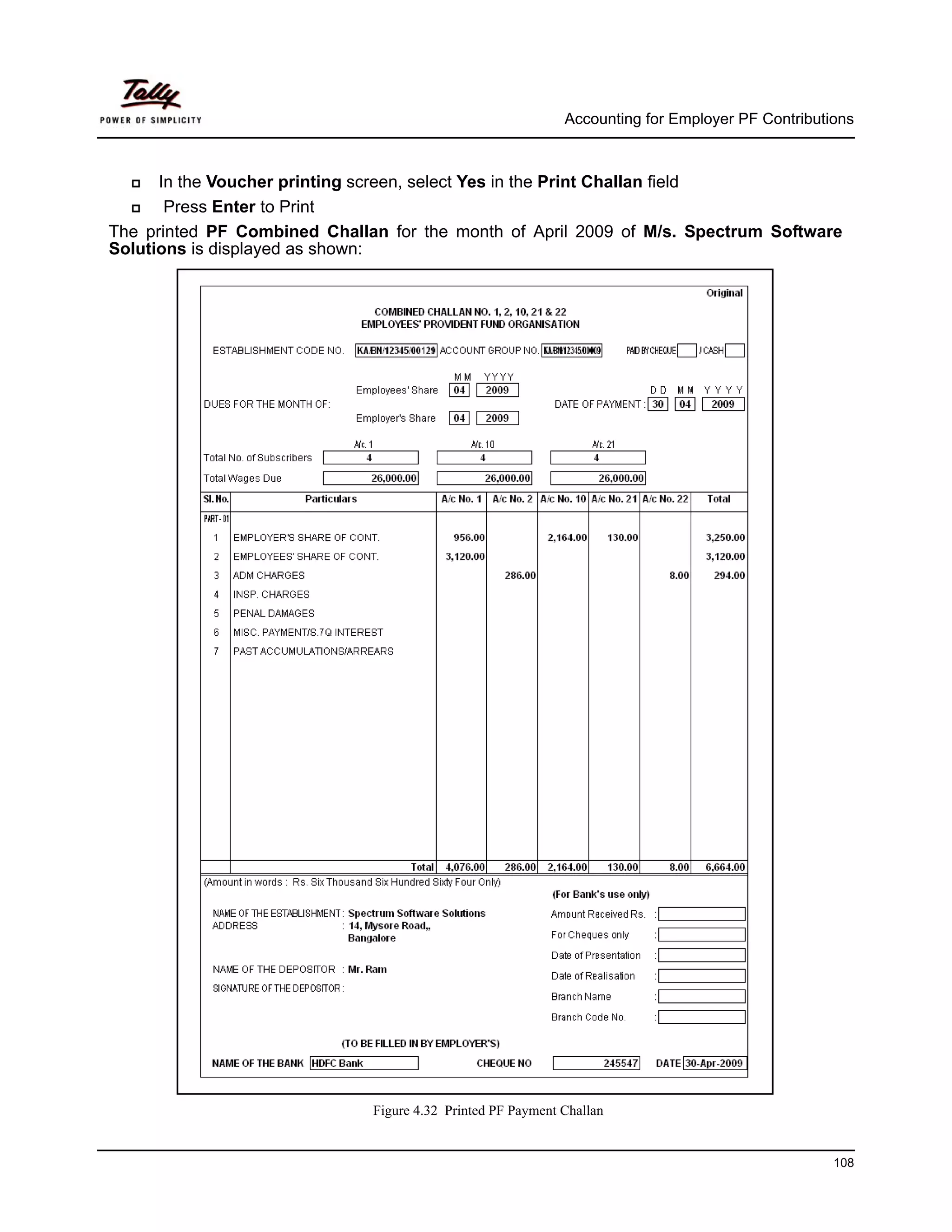 Accounting for Employer PF Contributions



      In the Voucher printing screen, select Yes in the Print Challan field
       Press Enter to Print
The printed PF Combined Challan for the month of April 2009 of M/s. Spectrum Software
Solutions is displayed as shown:




                              Figure 4.32 Printed PF Payment Challan


                                                                                                  108
 
