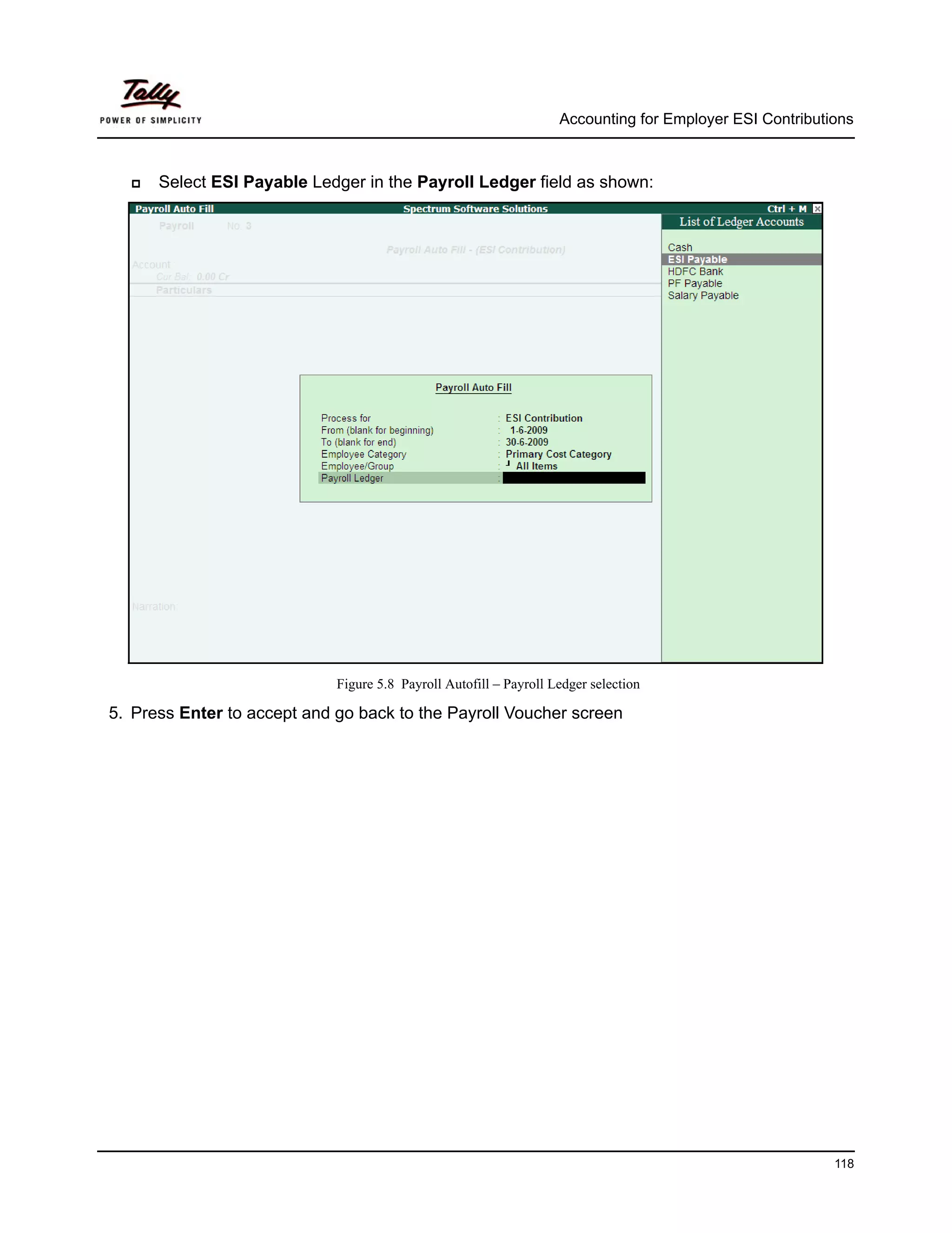 Accounting for Employer ESI Contributions



      Select ESI Payable Ledger in the Payroll Ledger field as shown:




                             Figure 5.8 Payroll Autofill – Payroll Ledger selection

5. Press Enter to accept and go back to the Payroll Voucher screen




                                                                                                          118
 