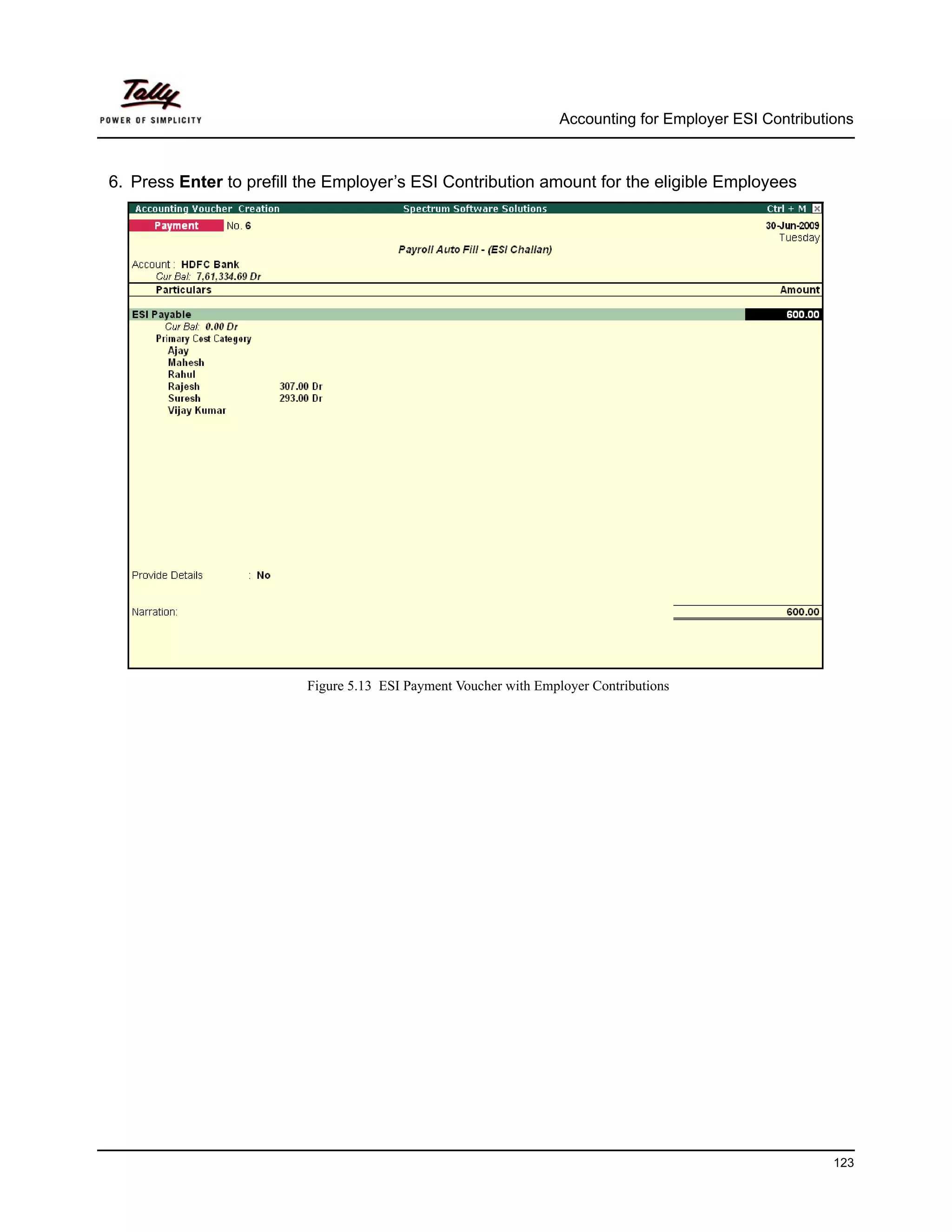 Accounting for Employer ESI Contributions



6. Press Enter to prefill the Employer’s ESI Contribution amount for the eligible Employees




                          Figure 5.13 ESI Payment Voucher with Employer Contributions




                                                                                                         123
 