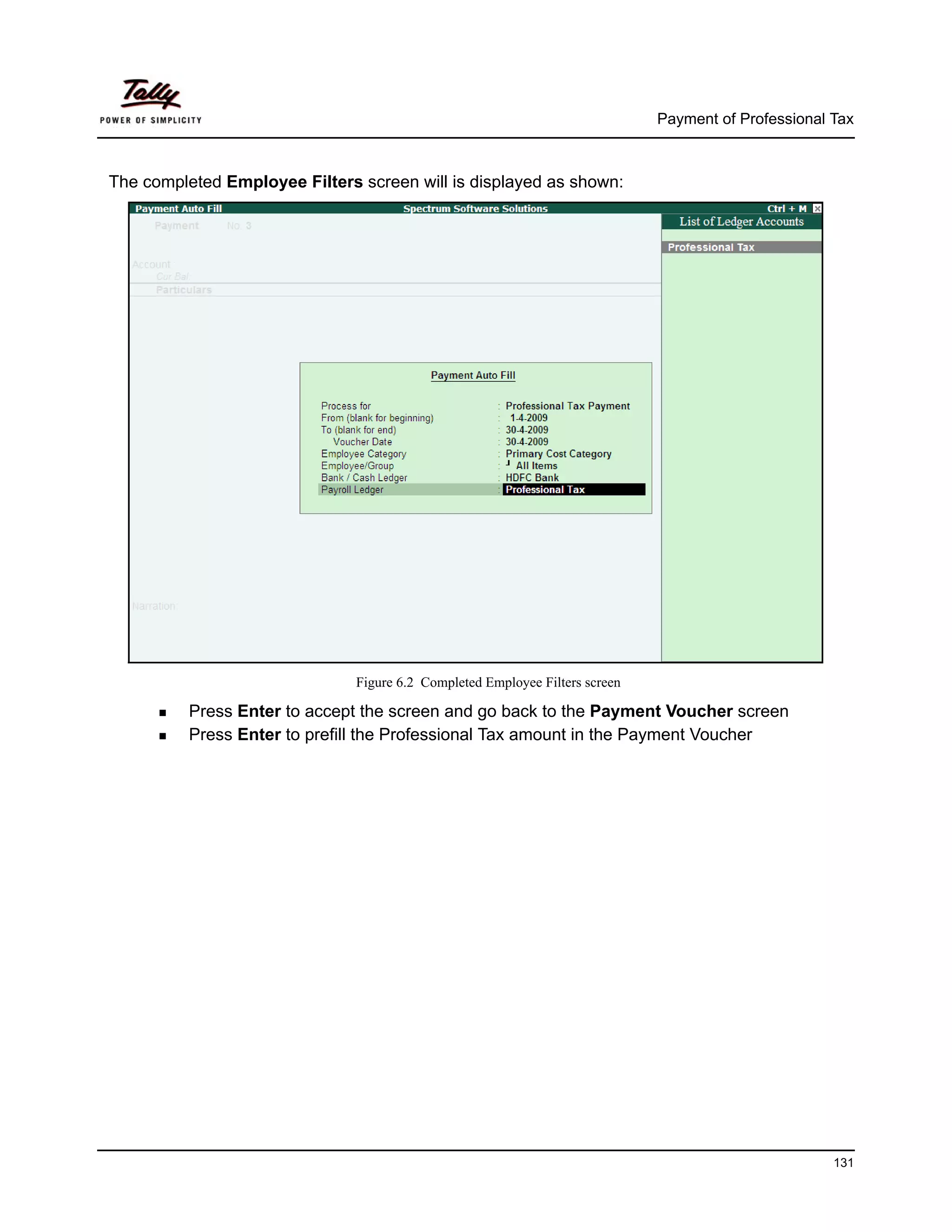 Payment of Professional Tax



The completed Employee Filters screen will is displayed as shown:




                               Figure 6.2 Completed Employee Filters screen

          Press Enter to accept the screen and go back to the Payment Voucher screen
          Press Enter to prefill the Professional Tax amount in the Payment Voucher




                                                                                                      131
 