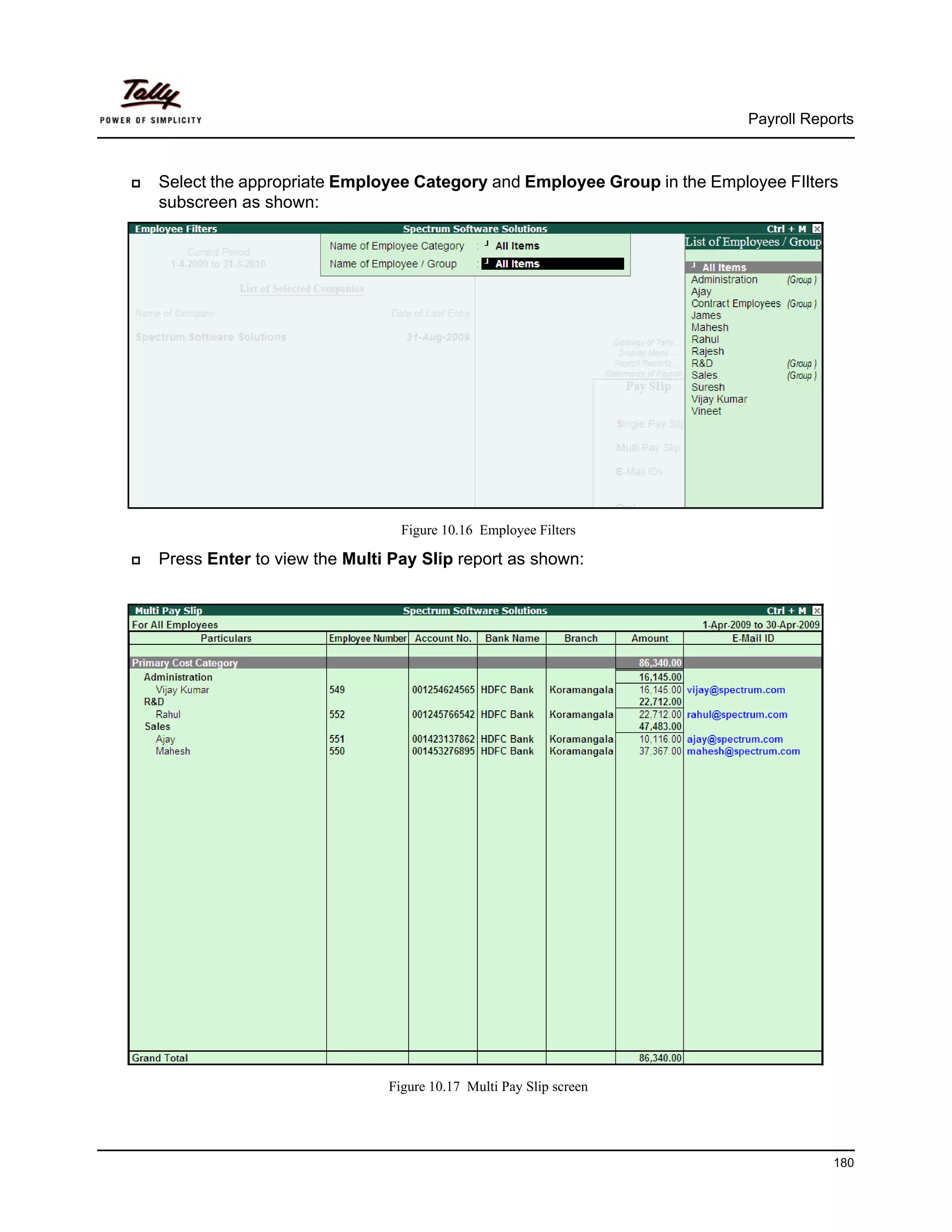 Payroll Reports



Select the appropriate Employee Category and Employee Group in the Employee FIlters
subscreen as shown:




                               Figure 10.16 Employee Filters

Press Enter to view the Multi Pay Slip report as shown:




                             Figure 10.17 Multi Pay Slip screen




                                                                                   180
 