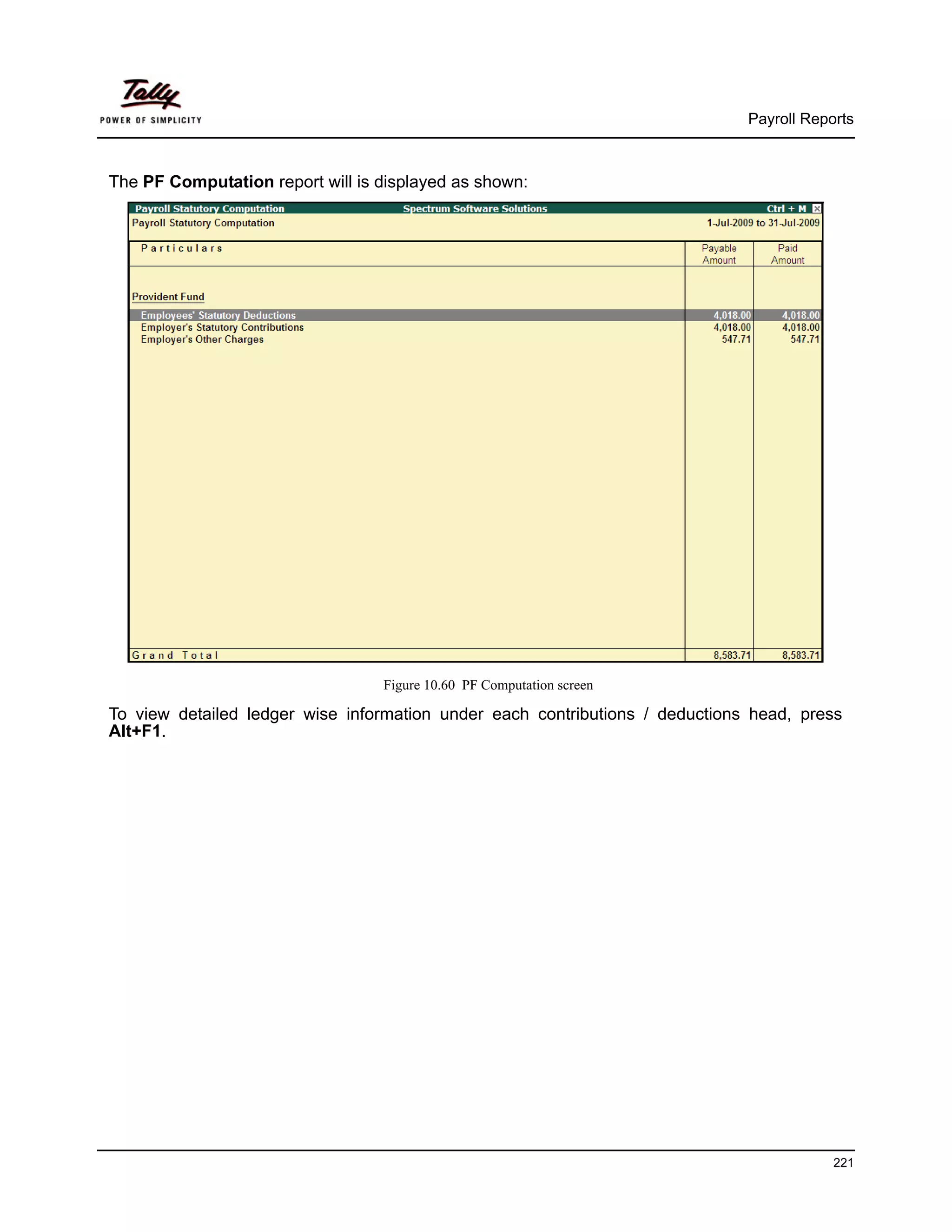 Payroll Reports



The PF Computation report will is displayed as shown:




                                  Figure 10.60 PF Computation screen

To view detailed ledger wise information under each contributions / deductions head, press
Alt+F1.




                                                                                          221
 