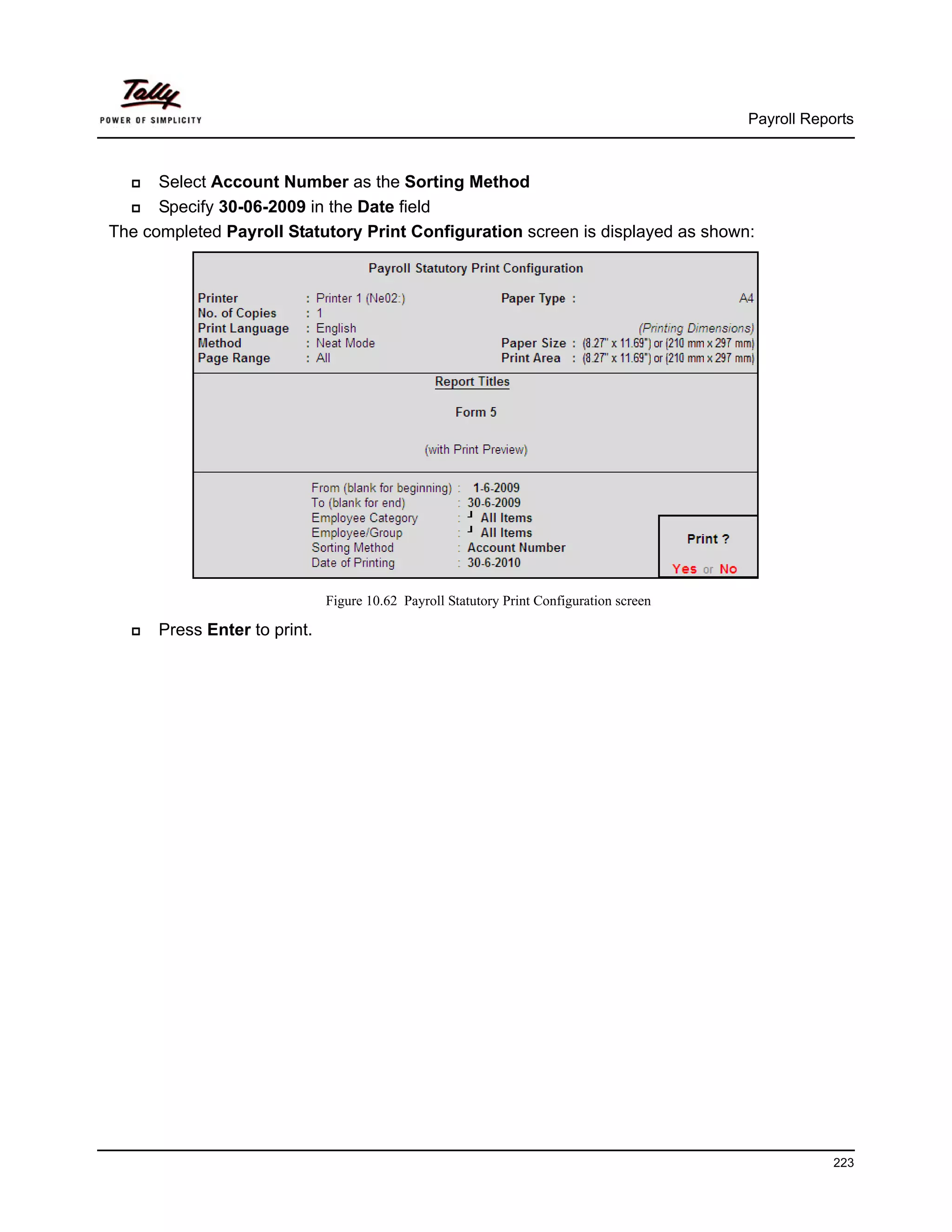 Payroll Reports



      Select Account Number as the Sorting Method
      Specify 30-06-2009 in the Date field
The completed Payroll Statutory Print Configuration screen is displayed as shown:




                              Figure 10.62 Payroll Statutory Print Configuration screen

      Press Enter to print.




                                                                                                      223
 
