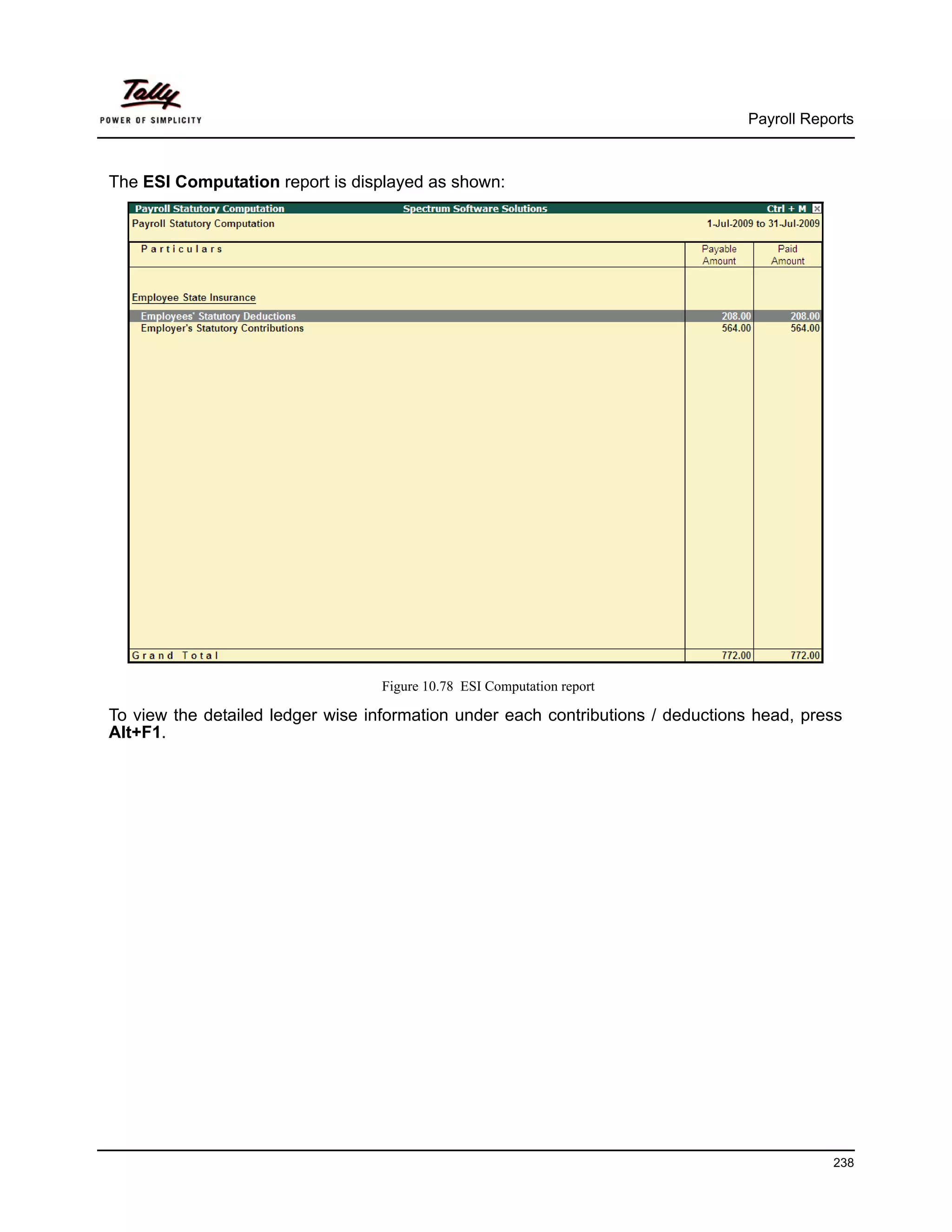 Payroll Reports



The ESI Computation report is displayed as shown:




                                   Figure 10.78 ESI Computation report

To view the detailed ledger wise information under each contributions / deductions head, press
Alt+F1.




                                                                                             238
 