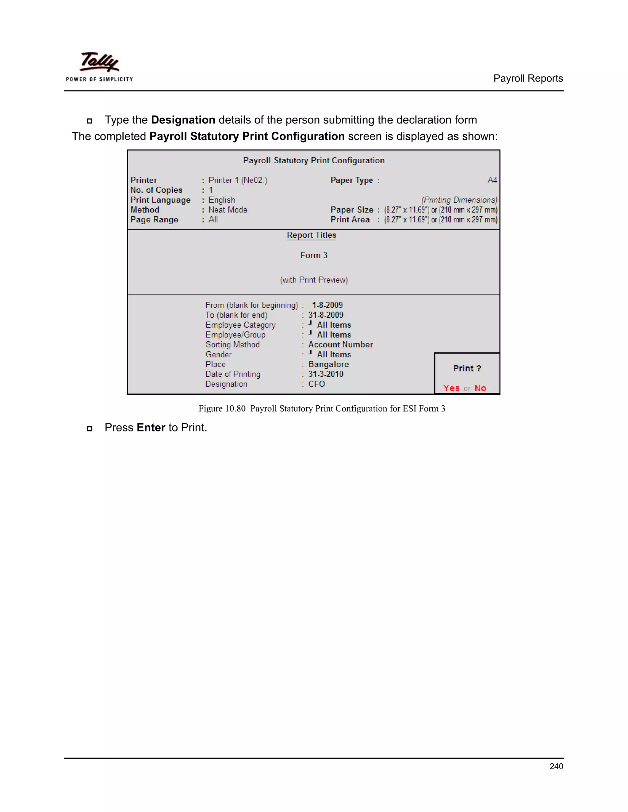 Payroll Reports



      Type the Designation details of the person submitting the declaration form
The completed Payroll Statutory Print Configuration screen is displayed as shown:




                         Figure 10.80 Payroll Statutory Print Configuration for ESI Form 3

      Press Enter to Print.




                                                                                                         240
 