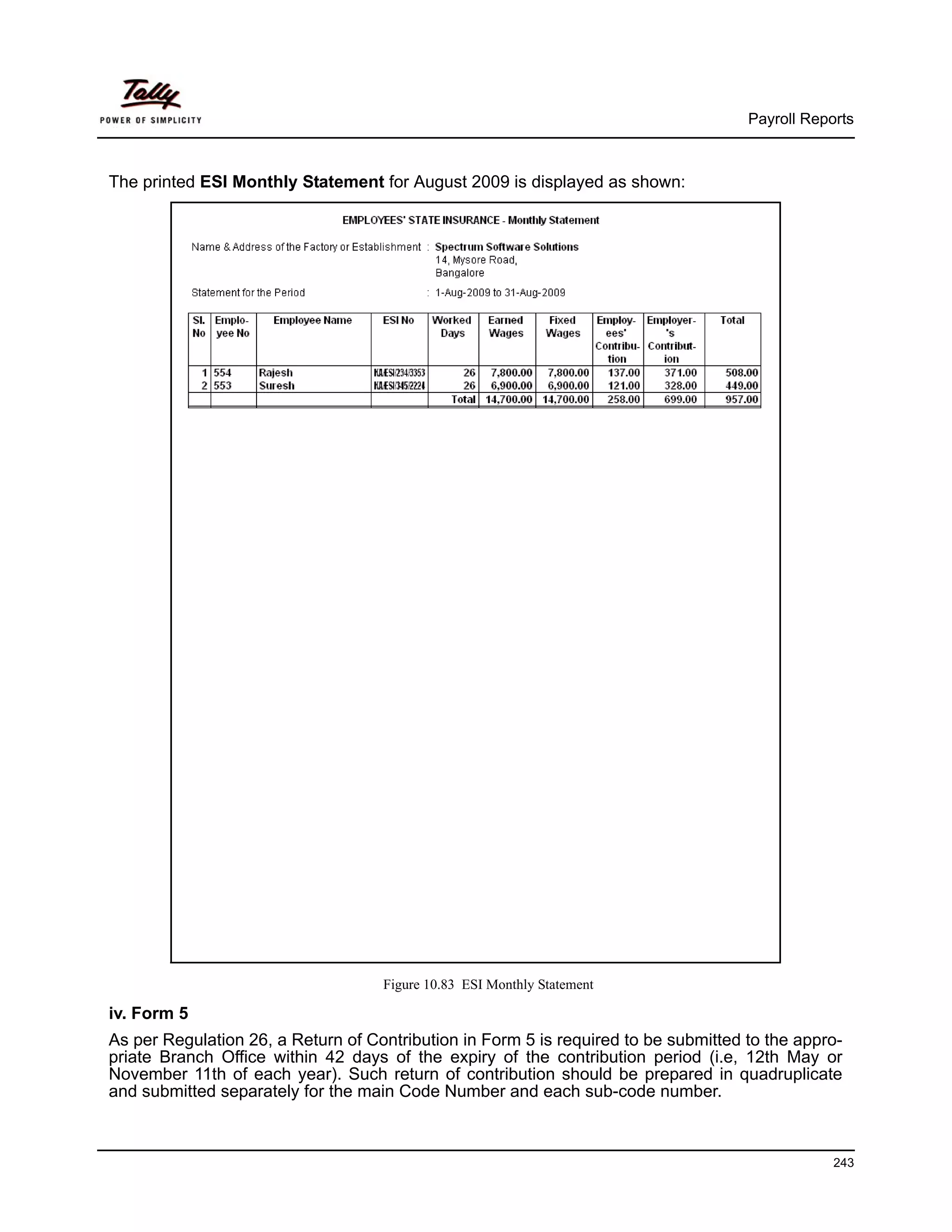 Payroll Reports



The printed ESI Monthly Statement for August 2009 is displayed as shown:




                                    Figure 10.83 ESI Monthly Statement

iv. Form 5
As per Regulation 26, a Return of Contribution in Form 5 is required to be submitted to the appro-
priate Branch Office within 42 days of the expiry of the contribution period (i.e, 12th May or
November 11th of each year). Such return of contribution should be prepared in quadruplicate
and submitted separately for the main Code Number and each sub-code number.



                                                                                                 243
 