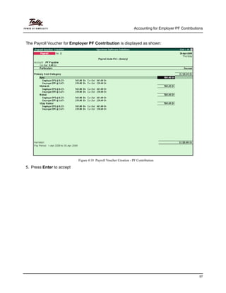 Accounting for Employer PF Contributions
97
The Payroll Voucher for Employer PF Contribution is displayed as shown:
Figure 4.18 Payroll Voucher Creation - PF Contribution
5. Press Enter to accept
 