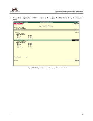 Accounting for Employer PF Contributions
105
5. Press Enter again, to prefill the amount of Employee Contributions during the relevant
month
Figure 4.27 PF Payment Voucher - with Employee Contribution details
 